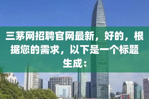 三茅网招聘官网最新，好的，根据您的需求，以下是一个标题生成：