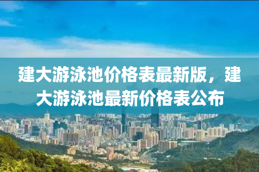 建大游泳池价格表最新版，建大游泳池最新价格表公布