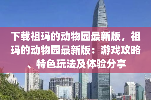 下载祖玛的动物园最新版，祖玛的动物园最新版：游戏攻略、特色玩法及体验分享