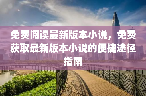 免费阅读最新版本小说，免费获取最新版本小说的便捷途径指南