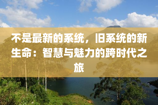 不是最新的系统，旧系统的新生命：智慧与魅力的跨时代之旅