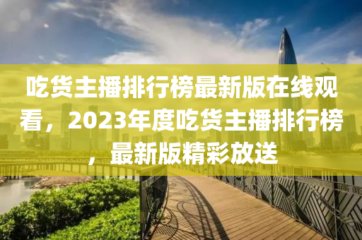 吃货主播排行榜最新版在线观看，2023年度吃货主播排行榜，最新版精彩放送