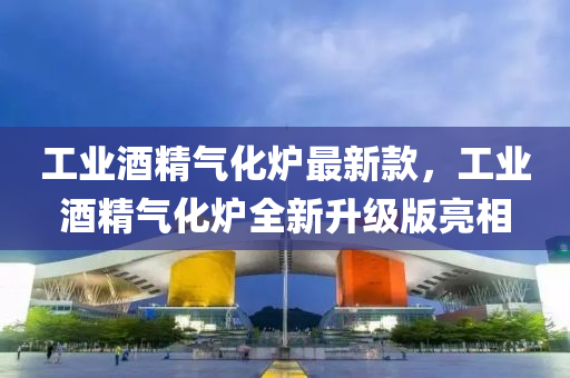 工业酒精气化炉最新款，工业酒精气化炉全新升级版亮相
