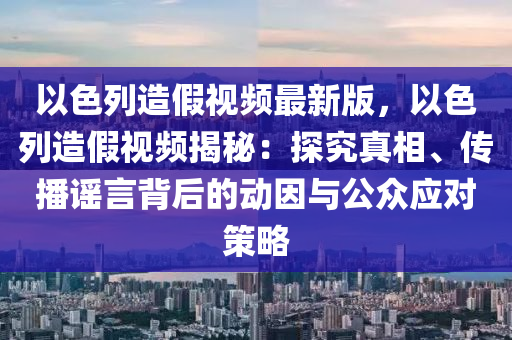 以色列造假视频最新版，以色列造假视频揭秘：探究真相、传播谣言背后的动因与公众应对策略