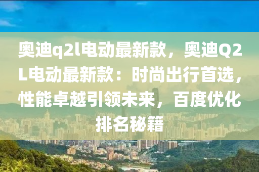 奥迪q2l电动最新款，奥迪Q2L电动最新款：时尚出行首选，性能卓越引领未来，百度优化排名秘籍