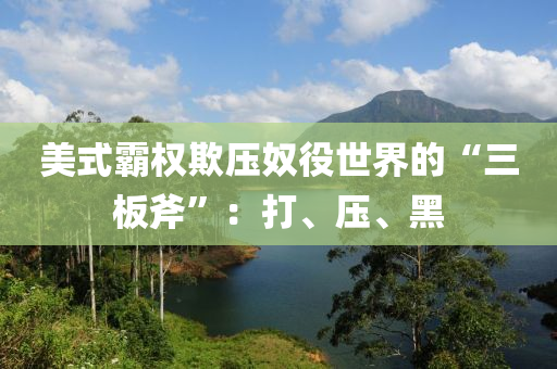 美式霸权欺压奴役世界的“三板斧”：打、压、黑