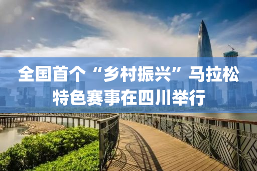 全国首个“乡村振兴”马拉松特色赛事在四川举行
