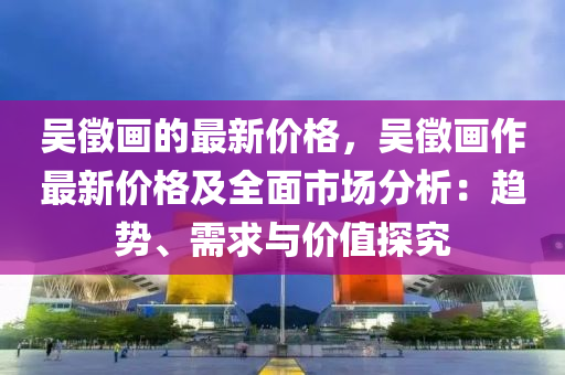 吴徵画的最新价格，吴徵画作最新价格及全面市场分析：趋势、需求与价值探究