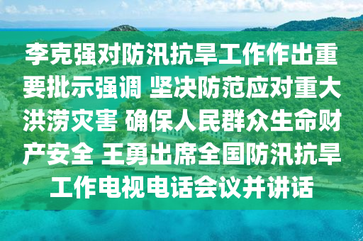 李克强对防汛抗旱工作作出重要批示强调 坚决防范应对重大洪涝灾害 确保人民群众生命财产安全 王勇出席全国防汛抗旱工作电视电话会议并讲话