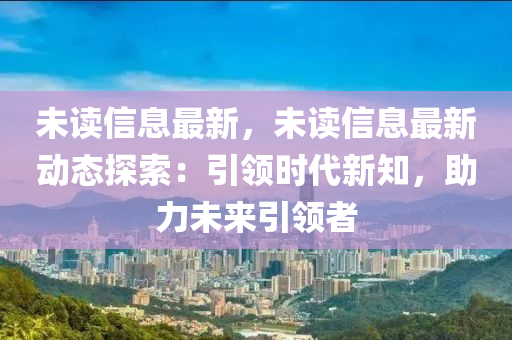 未读信息最新，未读信息最新动态探索：引领时代新知，助力未来引领者