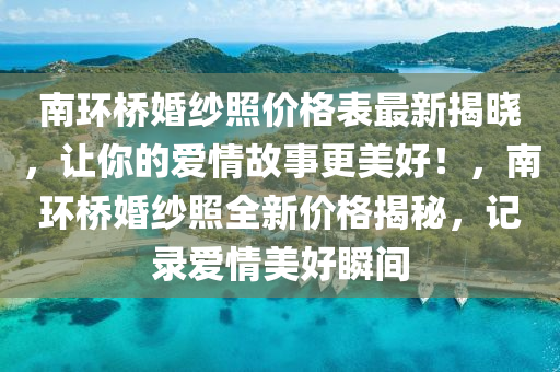 南环桥婚纱照价格表最新揭晓，让你的爱情故事更美好！，南环桥婚纱照全新价格揭秘，记录爱情美好瞬间
