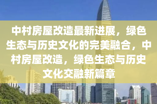 中村房屋改造最新进展，绿色生态与历史文化的完美融合，中村房屋改造，绿色生态与历史文化交融新篇章