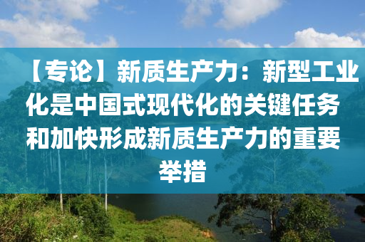 【专论】新质生产力：新型工业化是中国式现代化的关键任务和加快形成新质生产力的重要举措