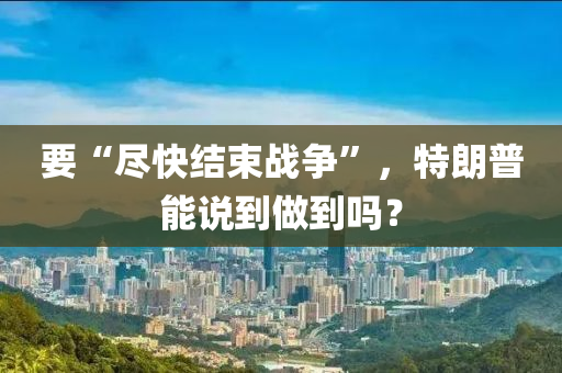 要“尽快结束战争”，特朗普能说到做到吗？