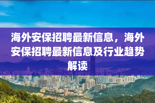 海外安保招聘最新信息，海外安保招聘最新信息及行业趋势解读