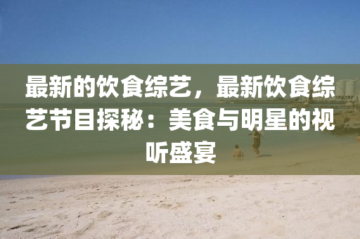 最新的饮食综艺，最新饮食综艺节目探秘：美食与明星的视听盛宴