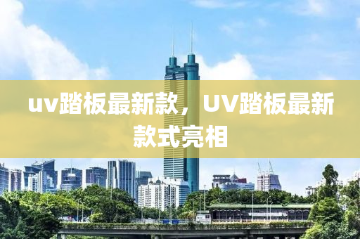 uv踏板最新款，UV踏板最新款式亮相