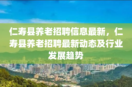 仁寿县养老招聘信息最新，仁寿县养老招聘最新动态及行业发展趋势