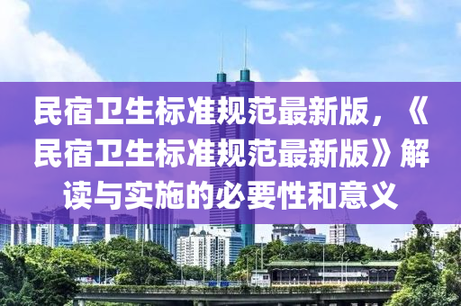 民宿卫生标准规范最新版，《民宿卫生标准规范最新版》解读与实施的必要性和意义