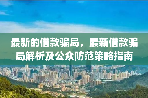最新的借款骗局，最新借款骗局解析及公众防范策略指南