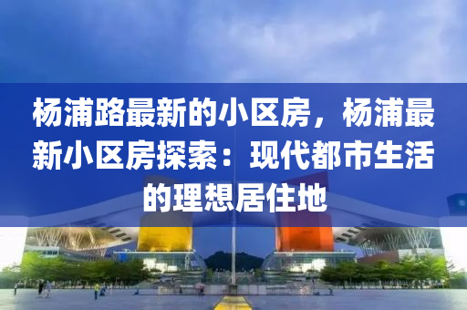杨浦路最新的小区房，杨浦最新小区房探索：现代都市生活的理想居住地