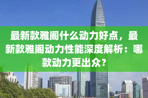 最新款雅阁什么动力好点，最新款雅阁动力性能深度解析：哪款动力更出众？