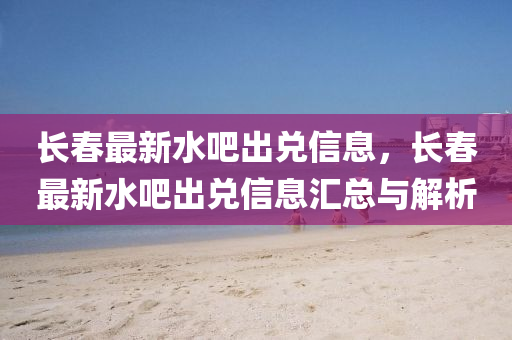 长春最新水吧出兑信息，长春最新水吧出兑信息汇总与解析