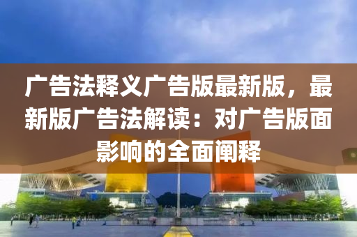广告法释义广告版最新版，最新版广告法解读：对广告版面影响的全面阐释