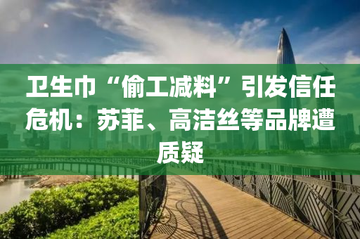 卫生巾“偷工减料”引发信任危机：苏菲、高洁丝等品牌遭质疑
