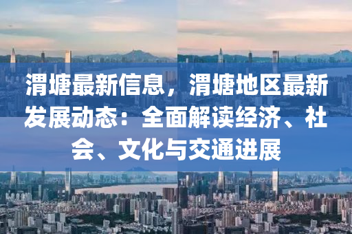 渭塘最新信息，渭塘地区最新发展动态：全面解读经济、社会、文化与交通进展