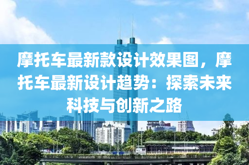 摩托车最新款设计效果图，摩托车最新设计趋势：探索未来科技与创新之路