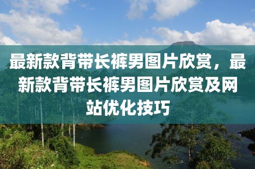最新款背带长裤男图片欣赏，最新款背带长裤男图片欣赏及网站优化技巧