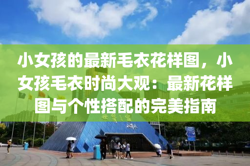 小女孩的最新毛衣花样图，小女孩毛衣时尚大观：最新花样图与个性搭配的完美指南