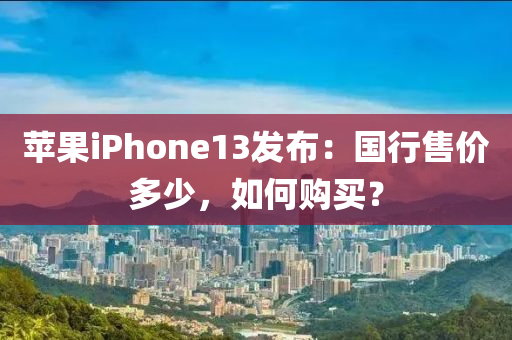 苹果iphoness13发布：国行售价多少，如何购买？