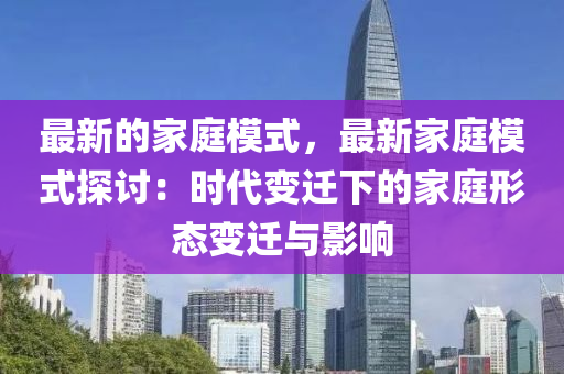 最新的家庭模式，最新家庭模式探讨：时代变迁下的家庭形态变迁与影响