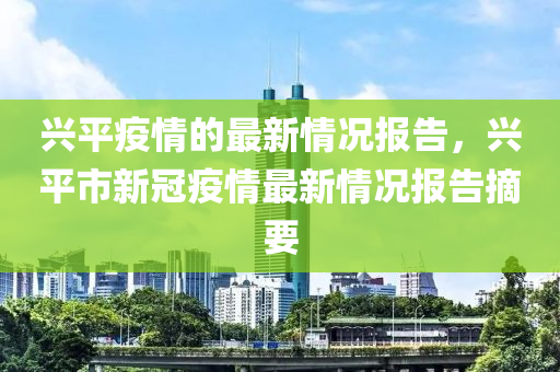 兴平疫情的最新情况报告，兴平市新冠疫情最新情况报告摘要