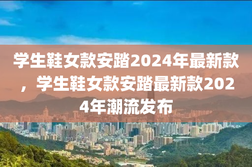 学生鞋女款安踏2024年最新款，学生鞋女款安踏最新款2024年潮流发布