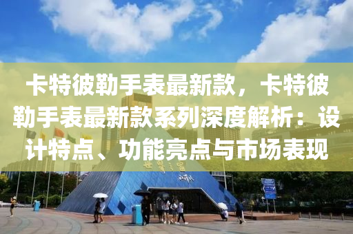 卡特彼勒手表最新款，卡特彼勒手表最新款系列深度解析：设计特点、功能亮点与市场表现
