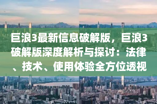 巨浪3最新信息破解版，巨浪3破解版深度解析与探讨：法律、技术、使用体验全方位透视