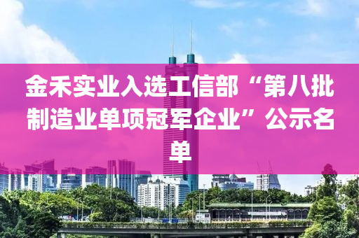 金禾实业入选工信部“第八批制造业单项冠军企业”公示名单