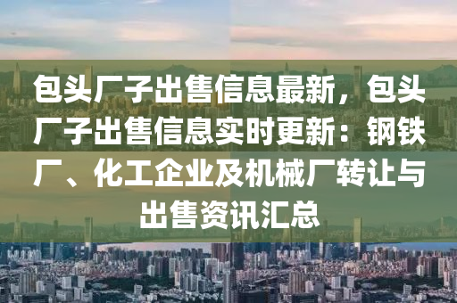 包头厂子出售信息最新，包头厂子出售信息实时更新：钢铁厂、化工企业及机械厂转让与出售资讯汇总
