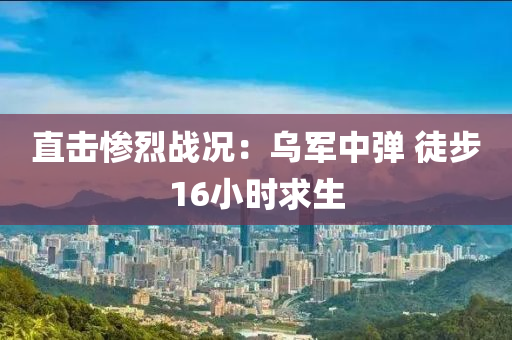 直击惨烈战况：乌军中弹 徒步16小时求生