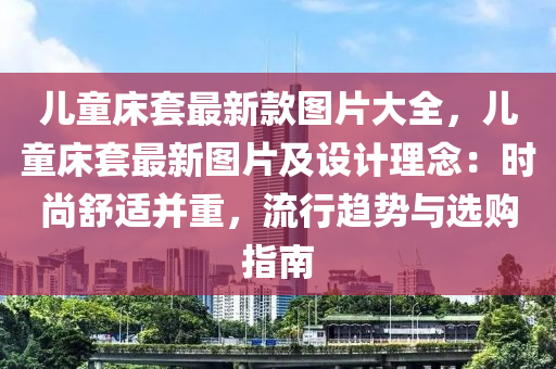 儿童床套最新款图片大全，儿童床套最新图片及设计理念：时尚舒适并重，流行趋势与选购指南
