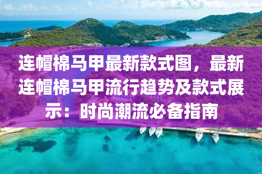 连帽棉马甲最新款式图，最新连帽棉马甲流行趋势及款式展示：时尚潮流必备指南