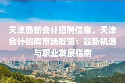 天津最新会计招聘信息，天津会计招聘市场概览：最新机遇与职业发展指南