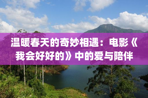 温暖春天的奇妙相遇：电影《我会好好的》中的爱与陪伴