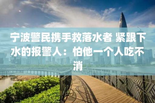 宁波警民携手救落水者 紧跟下水的报警人：怕他一个人吃不消