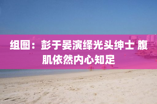 组图：彭于晏演绎光头绅士 腹肌依然内心知足