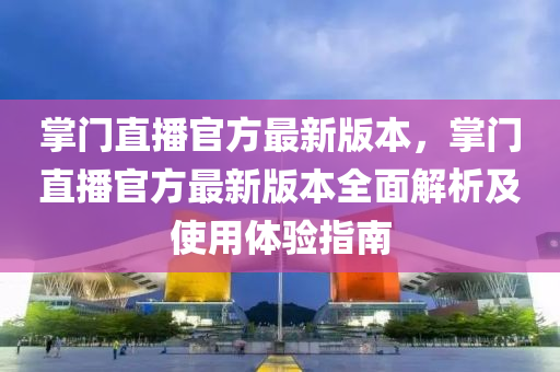 掌门直播官方最新版本，掌门直播官方最新版本全面解析及使用体验指南