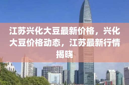 江苏兴化大豆最新价格，兴化大豆价格动态，江苏最新行情揭晓